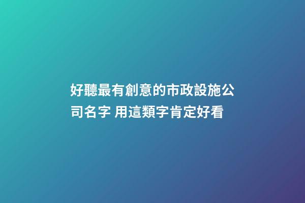 好聽最有創意的市政設施公司名字 用這類字肯定好看-第1張-公司起名-玄機派
